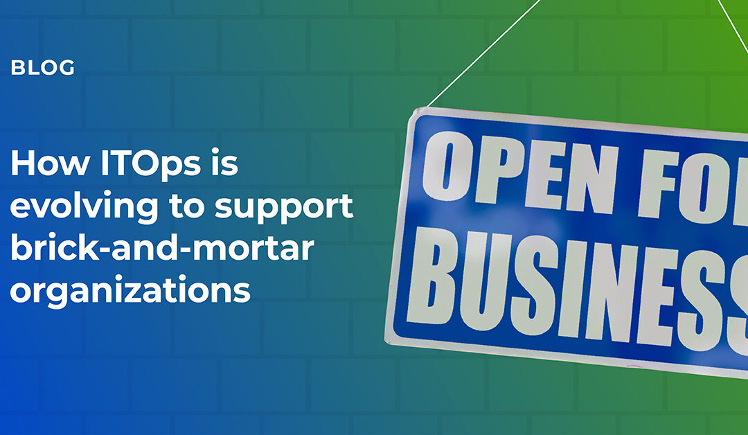 How ITOps is evolving to support brick-and-mortar organizations