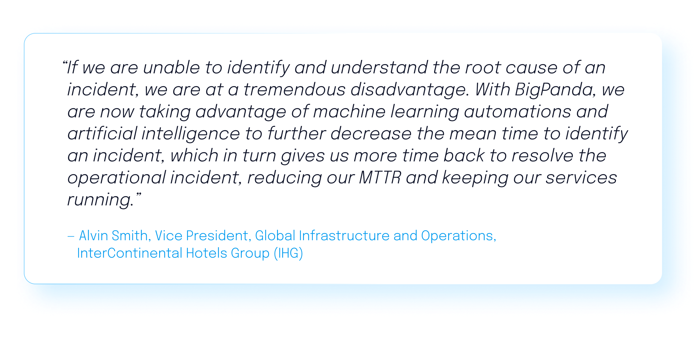 Customer quote: "If we are unable to identify and understand the root cause of an incident, we are at a tremendous disadvantage. With BigPanda, we are now taking advantage of machine learning automations and AI to further decrease the mean time to identify an incident." Alvin Smith, Vice President of InterContinental Hotels Group